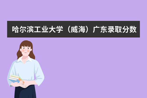 哈尔滨工业大学（威海）广东录取分数线是多少 哈尔滨工业大学（威海）广东招生人数多少